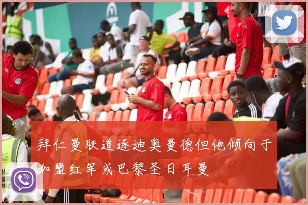 拜仁曼联追逐迪奥曼德但他倾向于加盟红军或巴黎圣日耳曼