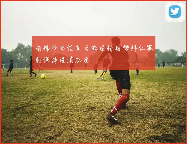 老佛爷坚信皇马能逆转局势拜仁赛前保持谨慎态度