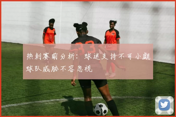 热刺赛前分析：球迷支持不可小觑球队威胁不容忽视