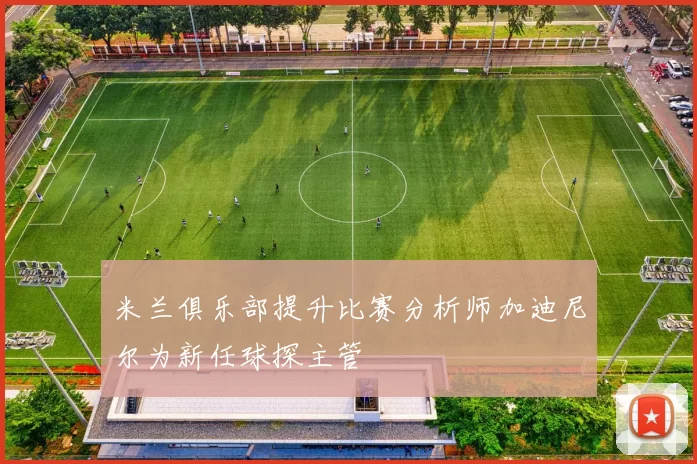 米兰俱乐部提升比赛分析师加迪尼尔为新任球探主管