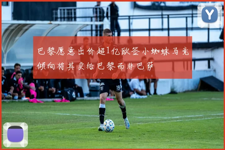 巴黎愿意出价超1亿欧签小蜘蛛马竞倾向将其卖给巴黎而非巴萨
