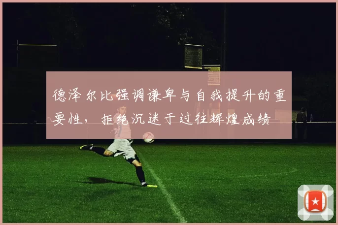 德泽尔比强调谦卑与自我提升的重要性，拒绝沉迷于过往辉煌成绩