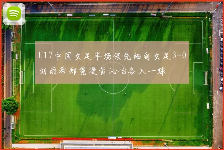 U17中国女足半场领先缅甸女足3-0刘雨希郑霓漫黄沁怡各入一球