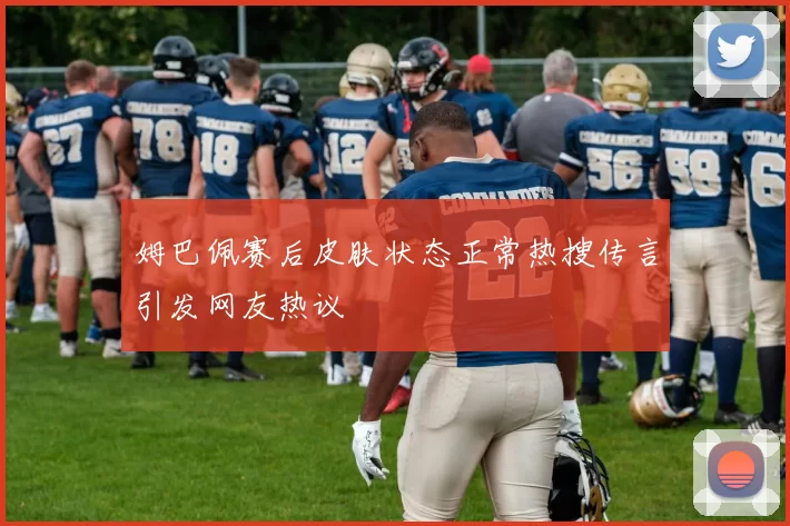 姆巴佩赛后皮肤状态正常热搜传言引发网友热议