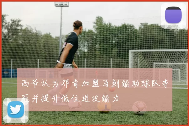 西爷认为邓肯加盟马刺能助球队夺冠并提升低位进攻能力