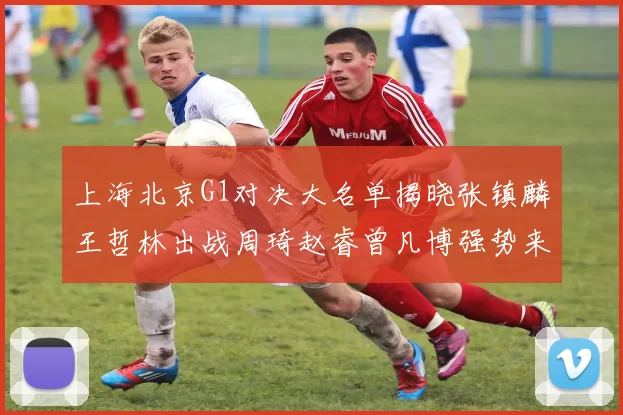 上海北京G1对决大名单揭晓张镇麟王哲林出战周琦赵睿曾凡博强势来袭