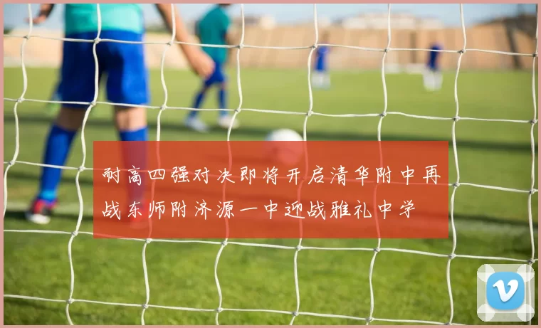 耐高四强对决即将开启清华附中再战东师附济源一中迎战雅礼中学