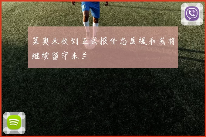 莱奥未收到正式报价态度缓和或将继续留守米兰