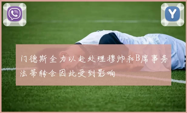 门德斯全力以赴处理穆帅和B席事务法蒂转会因此受到影响