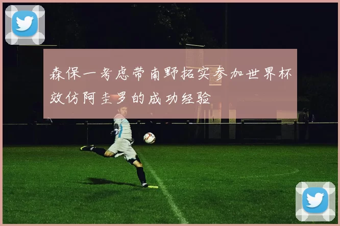 森保一考虑带南野拓实参加世界杯效仿阿圭罗的成功经验