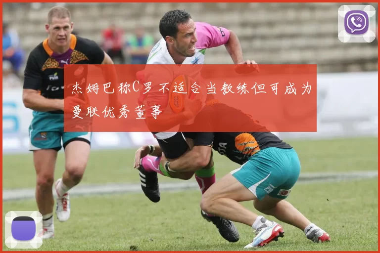 杰姆巴称C罗不适合当教练但可成为曼联优秀董事