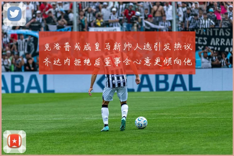 克洛普或成皇马新帅人选引发热议齐达内拒绝后董事会心意更倾向他