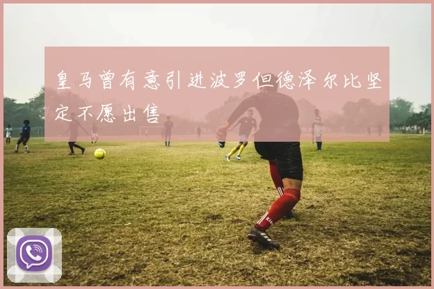 皇马曾有意引进波罗但德泽尔比坚定不愿出售
